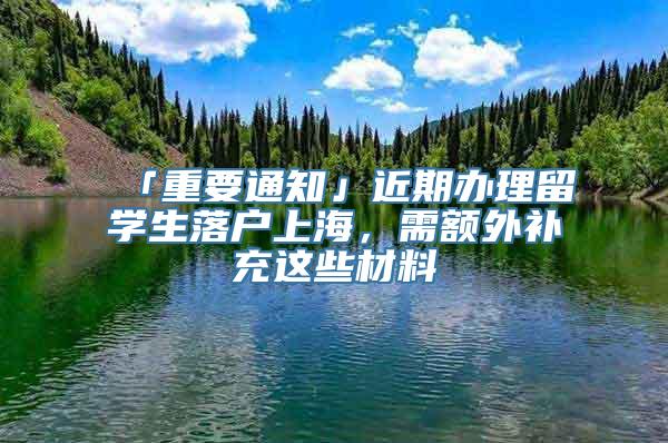 「重要通知」近期办理留学生落户上海，需额外补充这些材料→