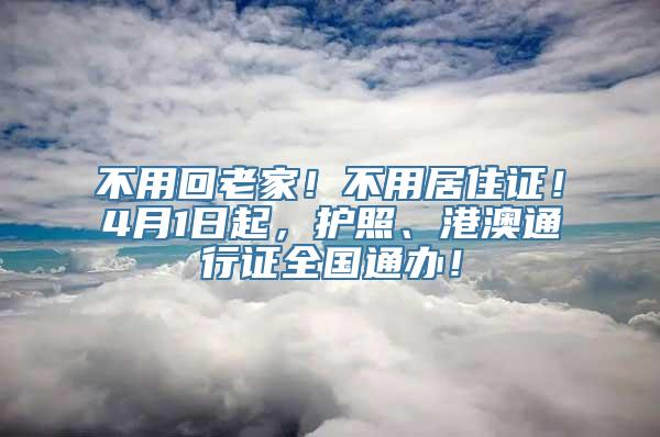 不用回老家！不用居住证！4月1日起，护照、港澳通行证全国通办！