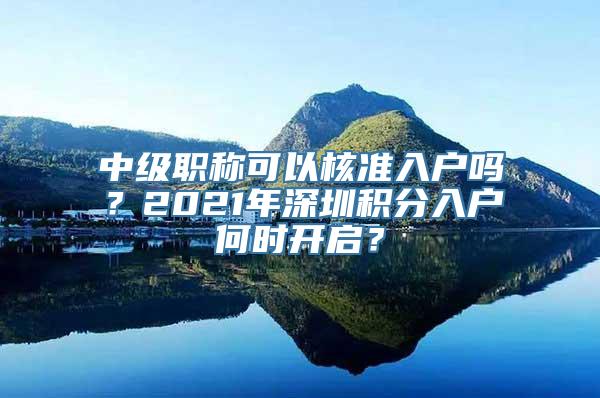 中级职称可以核准入户吗？2021年深圳积分入户何时开启？