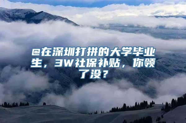 @在深圳打拼的大学毕业生，3W社保补贴，你领了没？