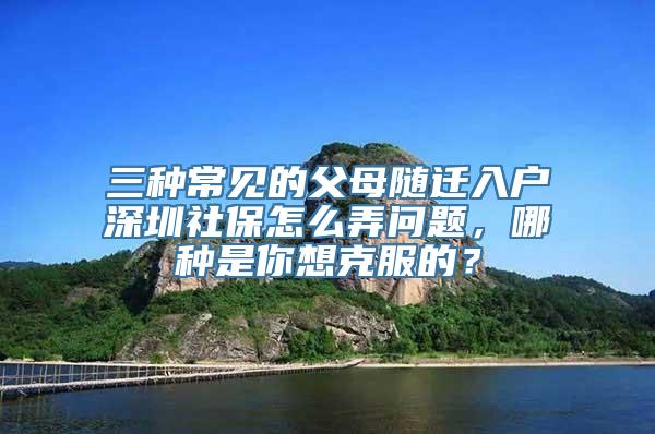 三种常见的父母随迁入户深圳社保怎么弄问题，哪种是你想克服的？