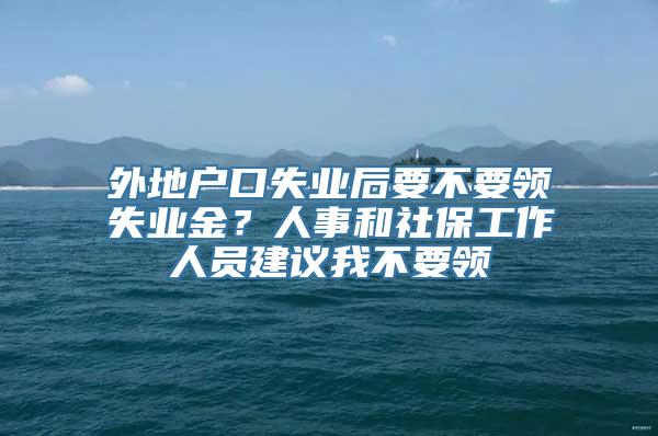 外地户口失业后要不要领失业金？人事和社保工作人员建议我不要领