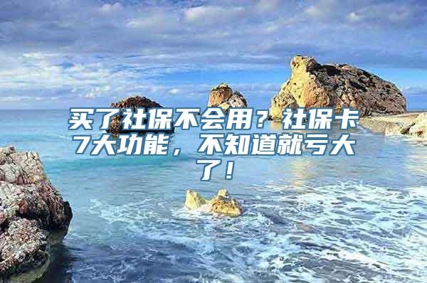 买了社保不会用？社保卡7大功能，不知道就亏大了！