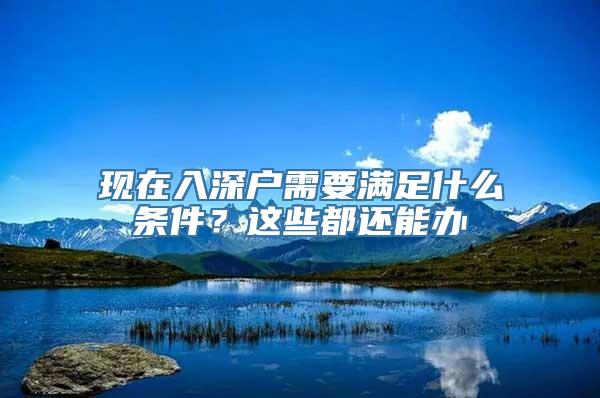 现在入深户需要满足什么条件？这些都还能办