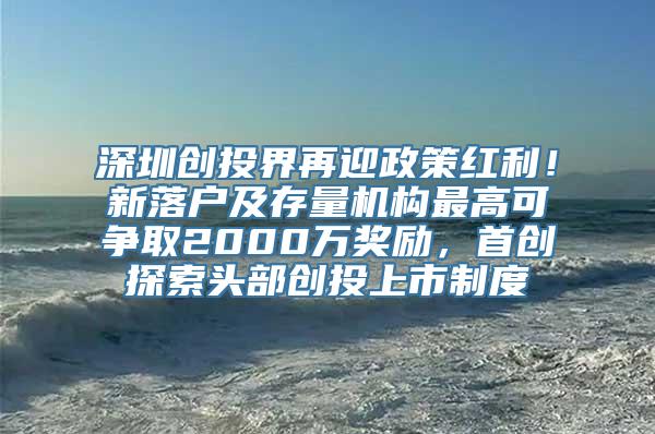 深圳创投界再迎政策红利！新落户及存量机构最高可争取2000万奖励，首创探索头部创投上市制度