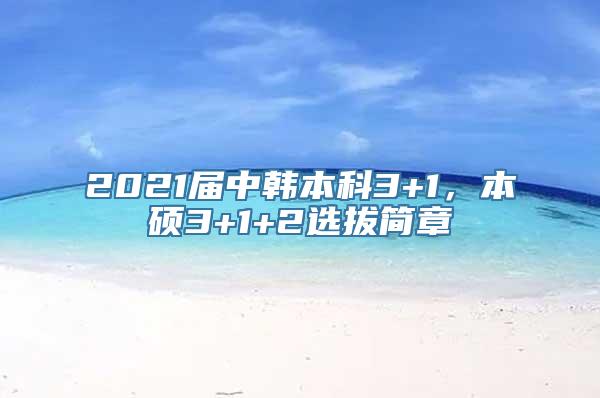 2021届中韩本科3+1，本硕3+1+2选拔简章