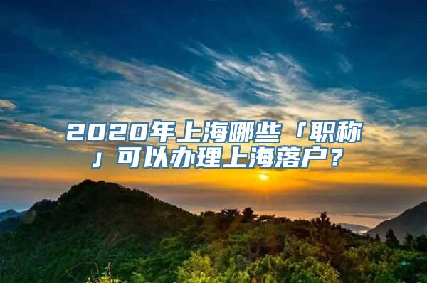 2020年上海哪些「职称」可以办理上海落户？