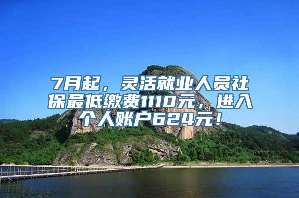 7月起，灵活就业人员社保最低缴费1110元，进入个人账户624元！