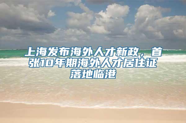 上海发布海外人才新政，首张10年期海外人才居住证落地临港