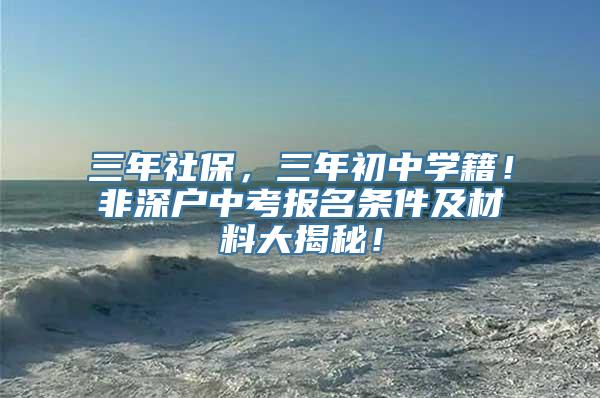 三年社保，三年初中学籍！非深户中考报名条件及材料大揭秘！