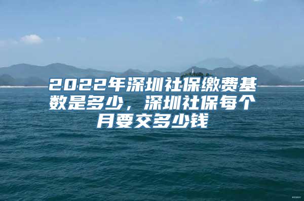 2022年深圳社保缴费基数是多少，深圳社保每个月要交多少钱