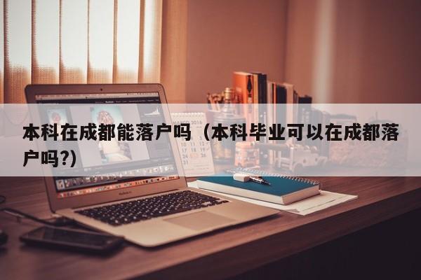 本科在成都能落户吗（本科毕业可以在成都落户吗?）