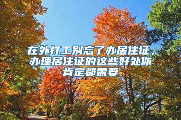 在外打工别忘了办居住证，办理居住证的这些好处你肯定都需要