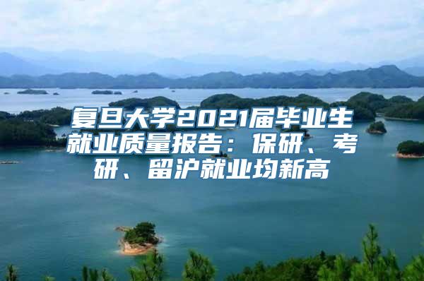 复旦大学2021届毕业生就业质量报告：保研、考研、留沪就业均新高