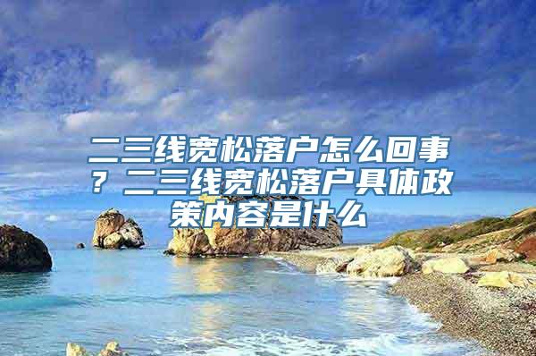 二三线宽松落户怎么回事？二三线宽松落户具体政策内容是什么