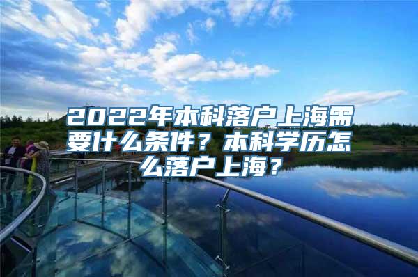 2022年本科落户上海需要什么条件？本科学历怎么落户上海？