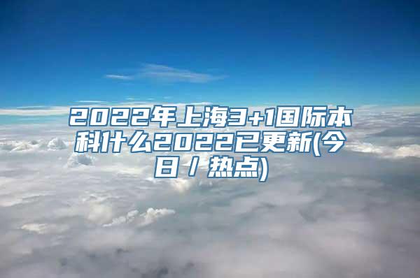 2022年上海3+1国际本科什么2022已更新(今日／热点)