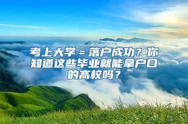 考上大学＝落户成功？你知道这些毕业就能拿户口的高校吗？