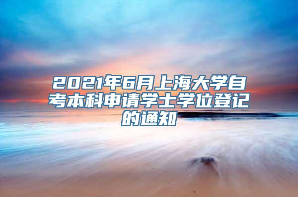 2021年6月上海大学自考本科申请学士学位登记的通知