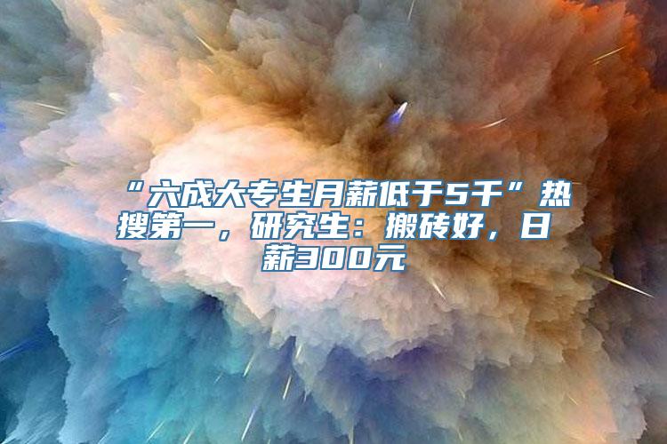 “六成大专生月薪低于5千”热搜第一，研究生：搬砖好，日薪300元