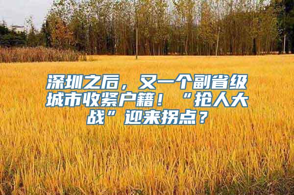 深圳之后，又一个副省级城市收紧户籍！“抢人大战”迎来拐点？