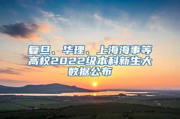 复旦、华理、上海海事等高校2022级本科新生大数据公布