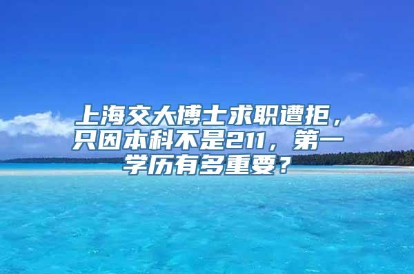 上海交大博士求职遭拒，只因本科不是211，第一学历有多重要？