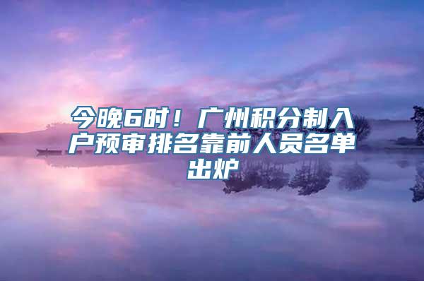 今晚6时！广州积分制入户预审排名靠前人员名单出炉