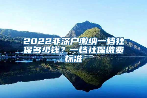 2022非深户缴纳一档社保多少钱？一档社保缴费标准