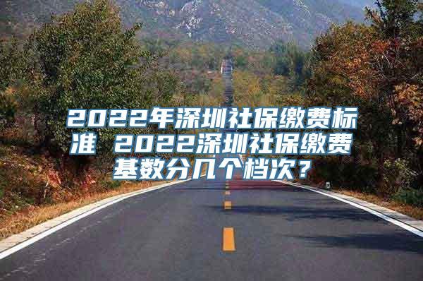 2022年深圳社保缴费标准 2022深圳社保缴费基数分几个档次？