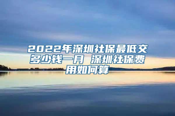 2022年深圳社保最低交多少钱一月 深圳社保费用如何算