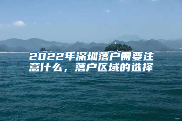 2022年深圳落户需要注意什么，落户区域的选择