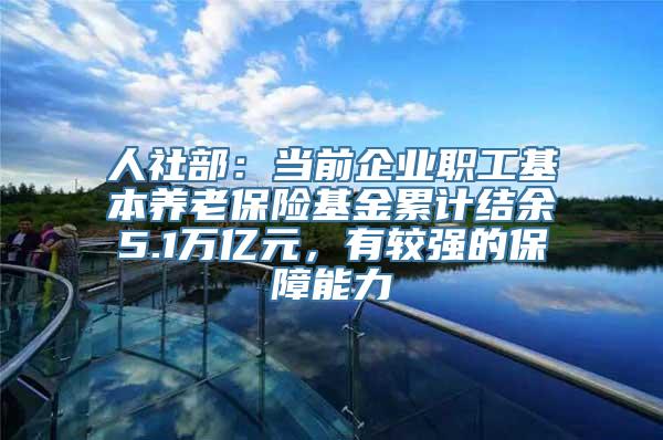 人社部：当前企业职工基本养老保险基金累计结余5.1万亿元，有较强的保障能力