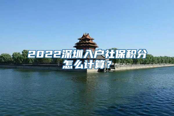 2022深圳入户社保积分怎么计算？