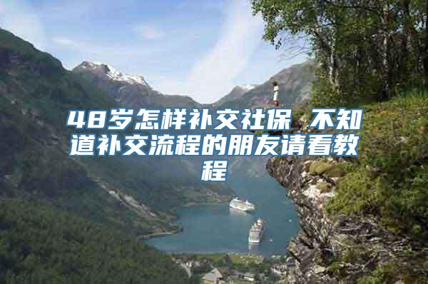 48岁怎样补交社保 不知道补交流程的朋友请看教程