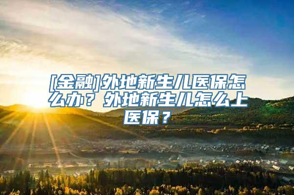 [金融]外地新生儿医保怎么办？外地新生儿怎么上医保？