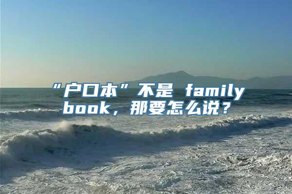 “户口本”不是 family book，那要怎么说？