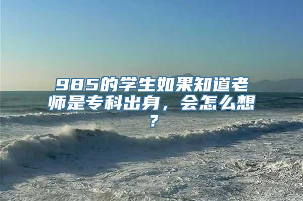 985的学生如果知道老师是专科出身，会怎么想？