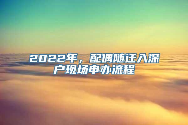 2022年，配偶随迁入深户现场申办流程