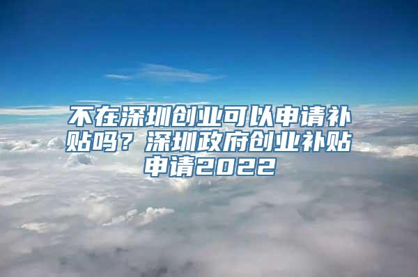 不在深圳创业可以申请补贴吗？深圳政府创业补贴申请2022