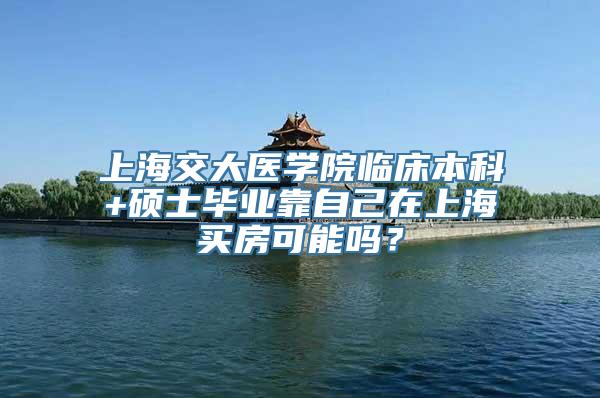 上海交大医学院临床本科+硕士毕业靠自己在上海买房可能吗？