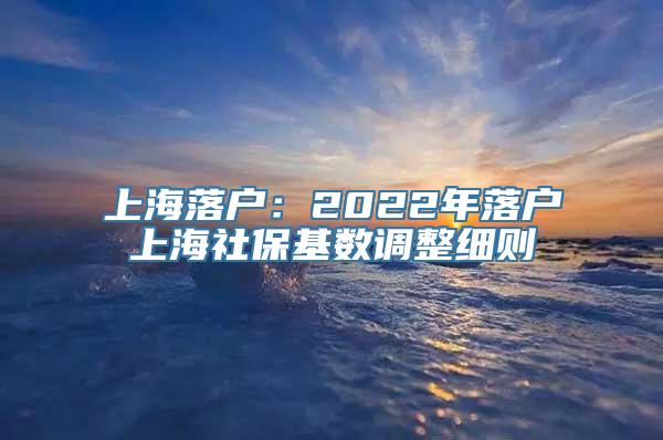 上海落户：2022年落户上海社保基数调整细则