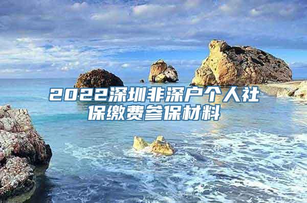 2022深圳非深户个人社保缴费参保材料