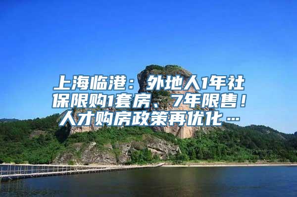 上海临港：外地人1年社保限购1套房、7年限售！人才购房政策再优化…