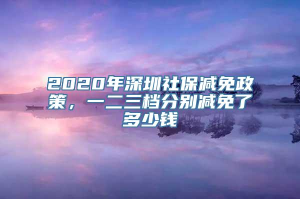 2020年深圳社保减免政策，一二三档分别减免了多少钱