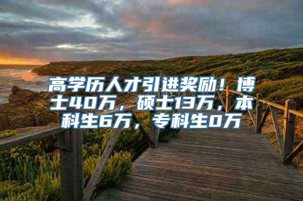 高学历人才引进奖励！博士40万，硕士13万，本科生6万，专科生0万