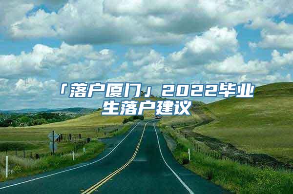 「落户厦门」2022毕业生落户建议