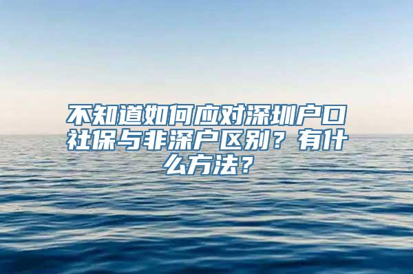 不知道如何应对深圳户口社保与非深户区别？有什么方法？