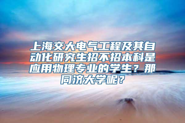 上海交大电气工程及其自动化研究生招不招本科是应用物理专业的学生？那同济大学呢？