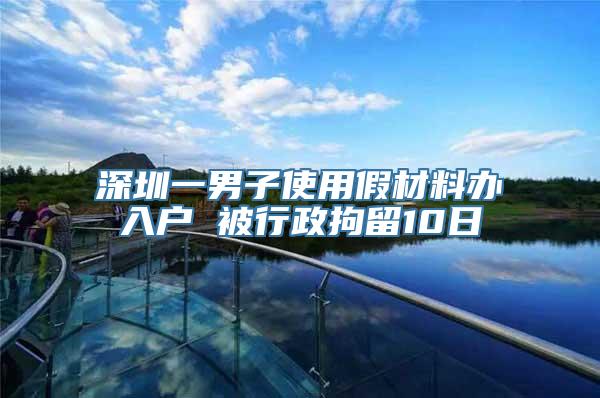 深圳一男子使用假材料办入户 被行政拘留10日